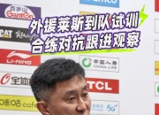 杜锋谈莱斯：先让他投投篮&打打对抗 现在合适的外援不好找