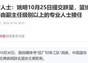🎤媒体人：姚明10月25日提交辞呈 副主任级别以上的专业人士将接任篮协主席一职